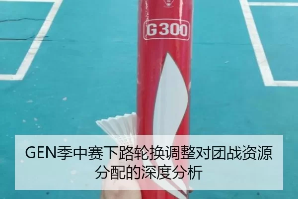 GEN季中赛下路轮换调整对团战资源分配的深度分析